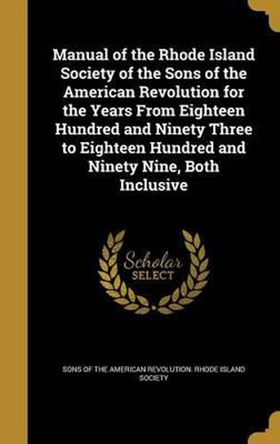 Cover image for Manual of the Rhode Island Society of the Sons of the American Revolution for the Years from Eighteen Hundred and Ninety Three to Eighteen Hundred and Ninety Nine, Both Inclusive