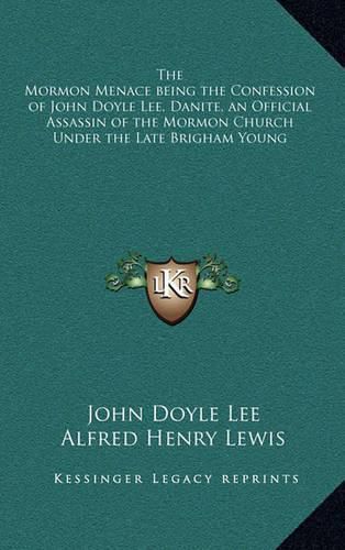 The Mormon Menace Being the Confession of John Doyle Lee, Danite, an Official Assassin of the Mormon Church Under the Late Brigham Young