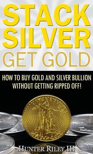 Cover image for Stack Silver Get Gold: How to Buy Gold and Silver Bullion without Getting Ripped Off!