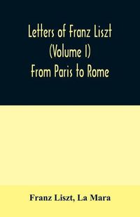 Cover image for Letters of Franz Liszt (Volume I) From Paris to Rome