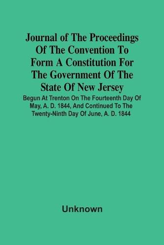 Cover image for Journal Of The Proceedings Of The Convention To Form A Constitution For The Government Of The State Of New Jersey; Begun At Trenton On The Fourteenth Day Of May, A. D. 1844, And Continued To The Twenty-Ninth Day Of June, A. D. 1844