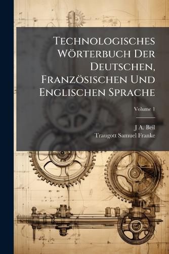 Cover image for Technologisches Wrterbuch Der Deutschen, Franzsischen Und Englischen Sprache, Volume 1
