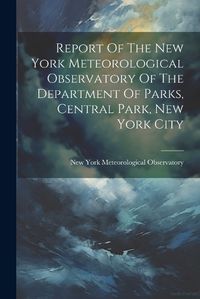 Cover image for Report Of The New York Meteorological Observatory Of The Department Of Parks, Central Park, New York City