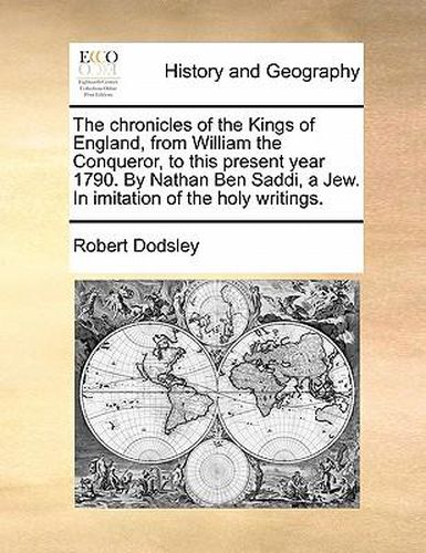 Cover image for The Chronicles of the Kings of England, from William the Conqueror, to This Present Year 1790. by Nathan Ben Saddi, a Jew. in Imitation of the Holy Writings.