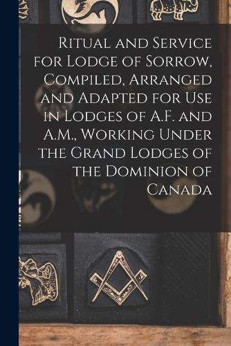 Cover image for Ritual and Service for Lodge of Sorrow, Compiled, Arranged and Adapted for use in Lodges of A.F. and A.M., Working Under the Grand Lodges of the Dominion of Canada