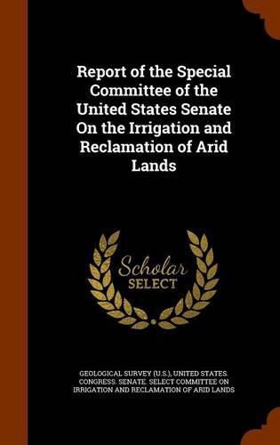 Cover image for Report of the Special Committee of the United States Senate on the Irrigation and Reclamation of Arid Lands