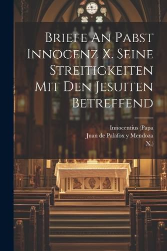 Briefe An Pabst Innocenz X. Seine Streitigkeiten Mit Den Jesuiten Betreffend