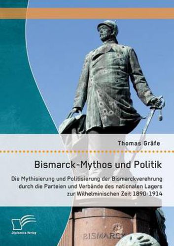 Cover image for Bismarck-Mythos und Politik: Die Mythisierung und Politisierung der Bismarckverehrung durch die Parteien und Verbande des nationalen Lagers zur Wilhelminischen Zeit 1890-1914