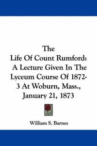 Cover image for The Life of Count Rumford: A Lecture Given in the Lyceum Course of 1872-3 at Woburn, Mass., January 21, 1873