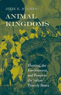 Cover image for Animal Kingdoms: Hunting, the Environment, and Power in the Indian Princely States