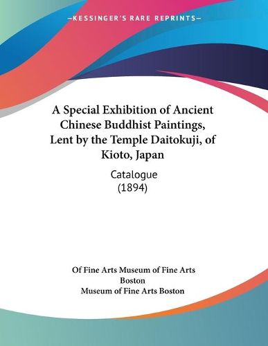 Cover image for A Special Exhibition of Ancient Chinese Buddhist Paintings, Lent by the Temple Daitokuji, of Kioto, Japan: Catalogue (1894)