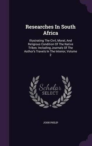Researches in South Africa: Illustrating the Civil, Moral, and Religious Condition of the Native Tribes: Including Journals of the Author's Travels in the Interior, Volume 2