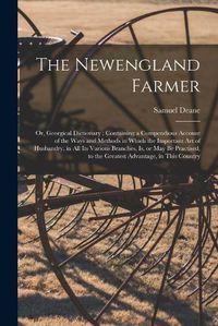 Cover image for The Newengland Farmer: or, Georgical Dictionary; Containing a Compendious Account of the Ways and Methods in Which the Important Art of Husbandry, in All Its Various Branches, is, or May Be Practised, to the Greatest Advantage, in This Country