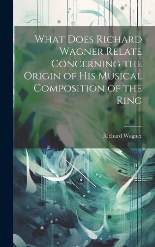 Cover image for What Does Richard Wagner Relate Concerning the Origin of his Musical Composition of the Ring