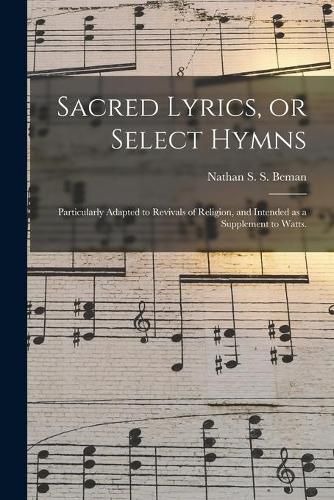 Cover image for Sacred Lyrics, or Select Hymns: Particularly Adapted to Revivals of Religion, and Intended as a Supplement to Watts.