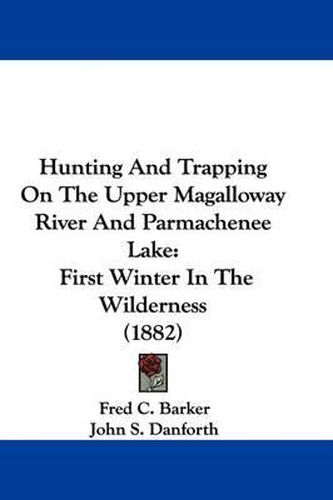 Cover image for Hunting and Trapping on the Upper Magalloway River and Parmachenee Lake: First Winter in the Wilderness (1882)