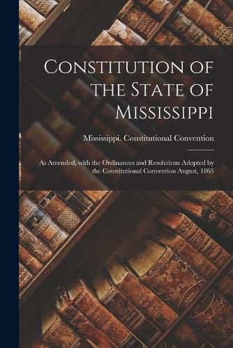 Cover image for Constitution of the State of Mississippi: as Amended, With the Ordinances and Resolutions Adopted by the Constitutional Convention August, 1865