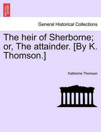 Cover image for The heir of Sherborne; or, The attainder. [By K. Thomson.]