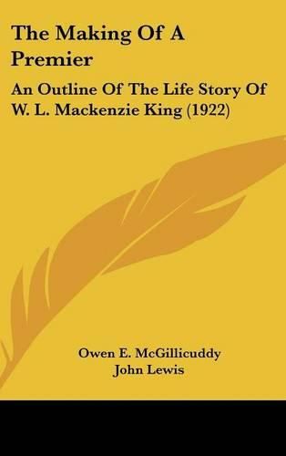 The Making of a Premier: An Outline of the Life Story of W. L. MacKenzie King (1922)