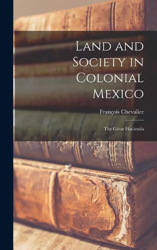 Cover image for Land and Society in Colonial Mexico; the Great Hacienda
