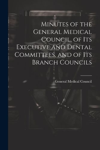 Cover image for Minutes of the General Medical Council, of Its Executive and Dental Committees, and of Its Branch Councils