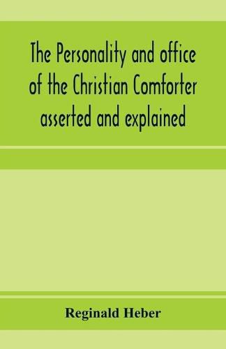 Cover image for The personality and office of the Christian Comforter asserted and explained, in a course of sermons on John XVI.7., preached before the University of Oxford, in the year MDCCCXV, at the lecture founded by the late Rev. John Bampton, M.A., Canon of Salisbury