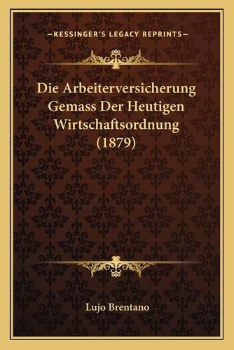 Die Arbeiterversicherung Gemass Der Heutigen Wirtschaftsordnung (1879)