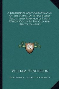 Cover image for A Dictionary and Concordance of the Names of Persons and Places, and Remarkable Terms Which Occur in the Old and New Testaments