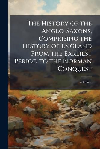 Cover image for The History of the Anglo-Saxons, Comprising the History of England from the Earliest Period to the Norman Conquest, Volume 1
