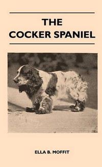 Cover image for The Cocker Spaniel - Companion, Shooting Dog And Show Dog - Complete Information On History, Development, Characteristics, Standards For Field Trial And Bench With Some Practical Advice On Training, Raising And Handling