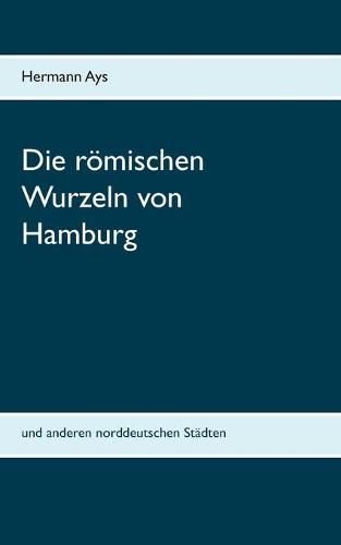 Die roemischen Wurzeln von Hamburg: und anderen norddeutschen Stadten