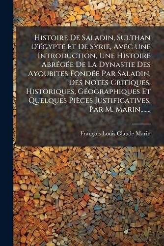 Cover image for Histoire De Saladin, Sulthan D'egypte Et De Syrie, Avec Une Introduction, Une Histoire Abregee De La Dynastie Des Ayoubites Fondee Par Saladin, Des Notes Critiques, Historiques, Geographiques Et Quelques Pieces Justificatives, Par M. Marin, ......