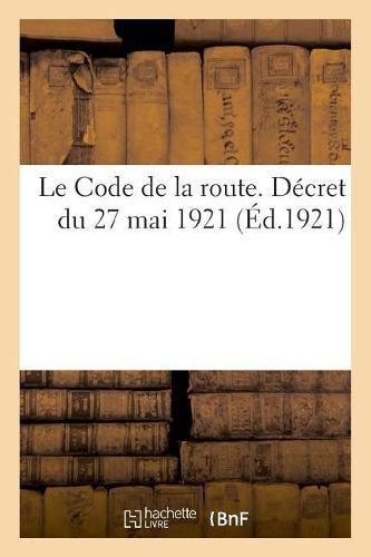 Le Code de la Route. Decret Du 27 Mai 1921: Annotes Et MIS En Concordance Avec Les Lois Anterieures