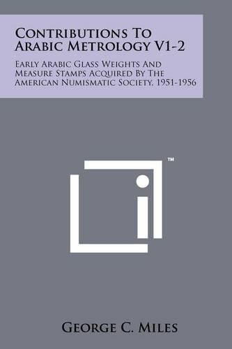 Cover image for Contributions to Arabic Metrology V1-2: Early Arabic Glass Weights and Measure Stamps Acquired by the American Numismatic Society, 1951-1956