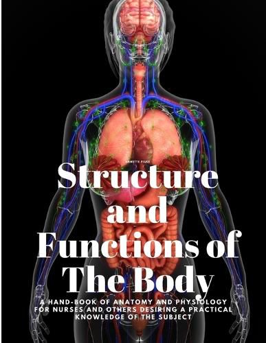 Cover image for Structure and Functions of The Body - A Hand-Book of Anatomy and Physiology for Nurses and others desiring a Practical knowledge of the Subject Annette Fiske