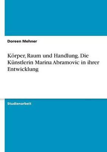 Koerper, Raum und Handlung. Die Kunstlerin Marina Abramovic in ihrer Entwicklung