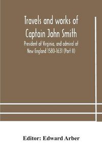 Cover image for Travels and works of Captain John Smith; President of Virginia, and admiral of New England 1580-1631 (Part II)