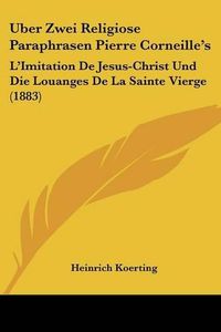 Cover image for Uber Zwei Religiose Paraphrasen Pierre Corneille's: L'Imitation de Jesus-Christ Und Die Louanges de La Sainte Vierge (1883)