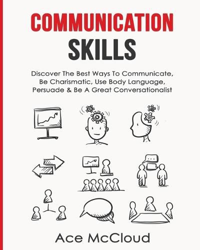 Cover image for Communication Skills: Discover The Best Ways To Communicate, Be Charismatic, Use Body Language, Persuade & Be A Great Conversationalist