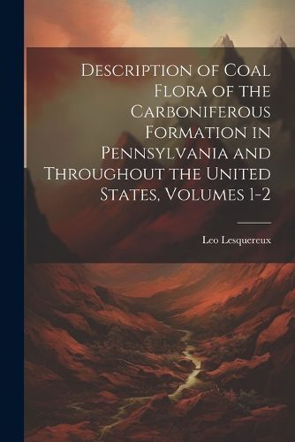 Description of Coal Flora of the Carboniferous Formation in Pennsylvania and Throughout the United States, Volumes 1-2