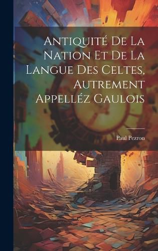 Cover image for Antiquite De La Nation Et De La Langue Des Celtes, Autrement Appellez Gaulois