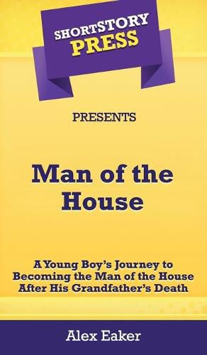 Cover image for Short Story Press Presents Man of the House: A Young Boy's Journey to Becoming the Man of the House After His Grandfather's Death