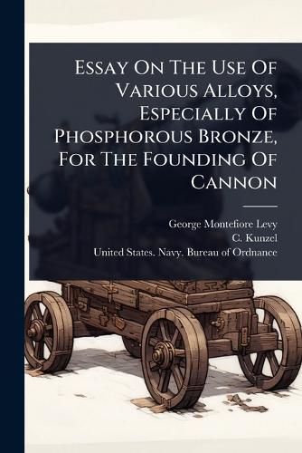 Cover image for Essay On The Use Of Various Alloys, Especially Of Phosphorous Bronze, For The Founding Of Cannon