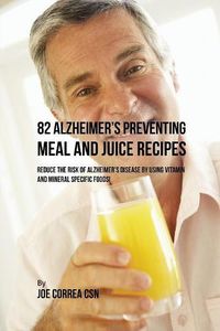 Cover image for 82 Alzheimer's Preventing Meal and Juice Recipes: Reduce the Risk of Alzheimer's Disease by Using Vitamin and Mineral Specific Foods!