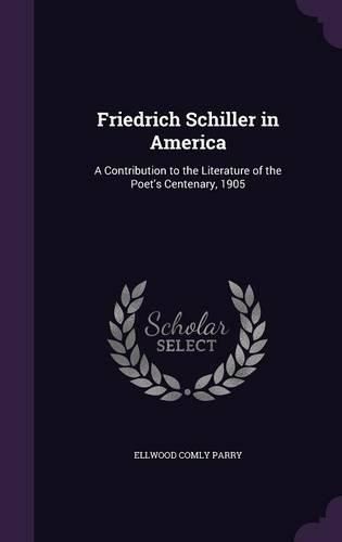 Cover image for Friedrich Schiller in America: A Contribution to the Literature of the Poet's Centenary, 1905