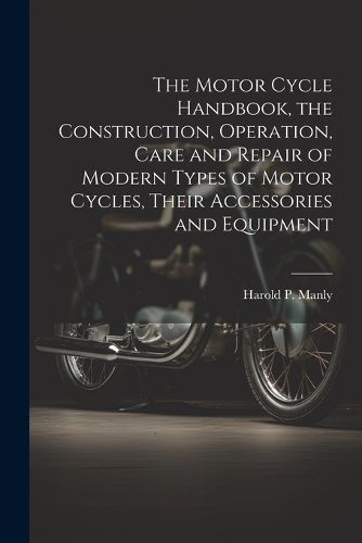 Cover image for The Motor Cycle Handbook, the Construction, Operation, Care and Repair of Modern Types of Motor Cycles, Their Accessories and Equipment