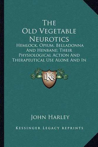 Cover image for The Old Vegetable Neurotics: Hemlock, Opium, Belladonna and Henbane; Their Physiological Action and Therapeutical Use Alone and in Combination