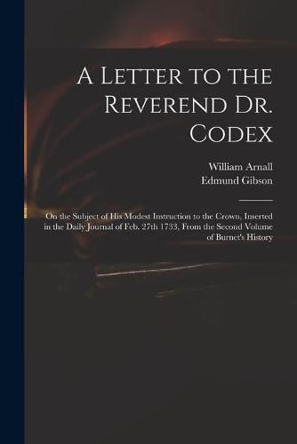 A Letter to the Reverend Dr. Codex: on the Subject of His Modest Instruction to the Crown, Inserted in the Daily Journal of Feb. 27th 1733, From the Second Volume of Burnet's History