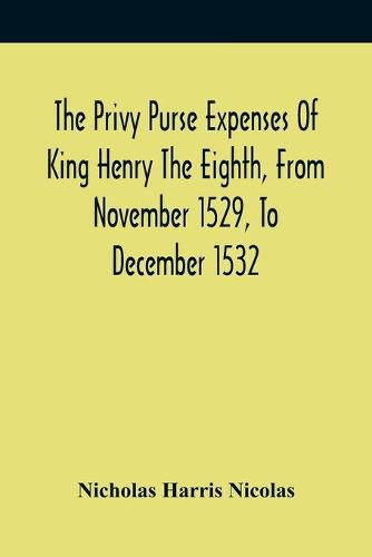 The Privy Purse Expenses Of King Henry The Eighth, From November 1529, To December 1532: With Introductory Remarks And Illustrative Notes