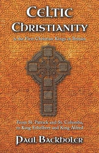 Celtic Christianity and the First Christian Kings in Britain: From Saint Patrick and St. Columba, to King Ethelbert and King Alfred